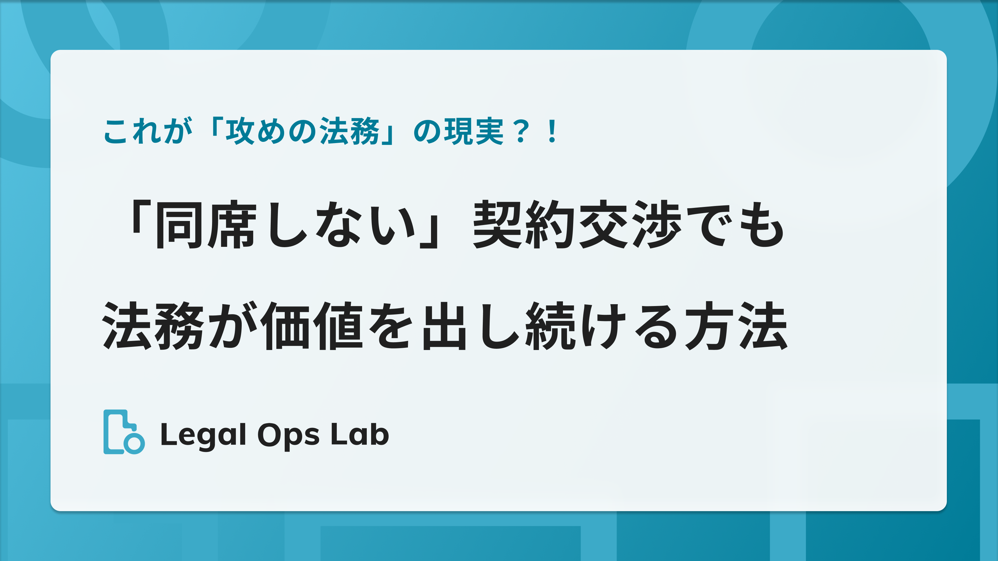 これが「攻めの法務」の現実？！「同席しない」契約交渉でも法務が価値